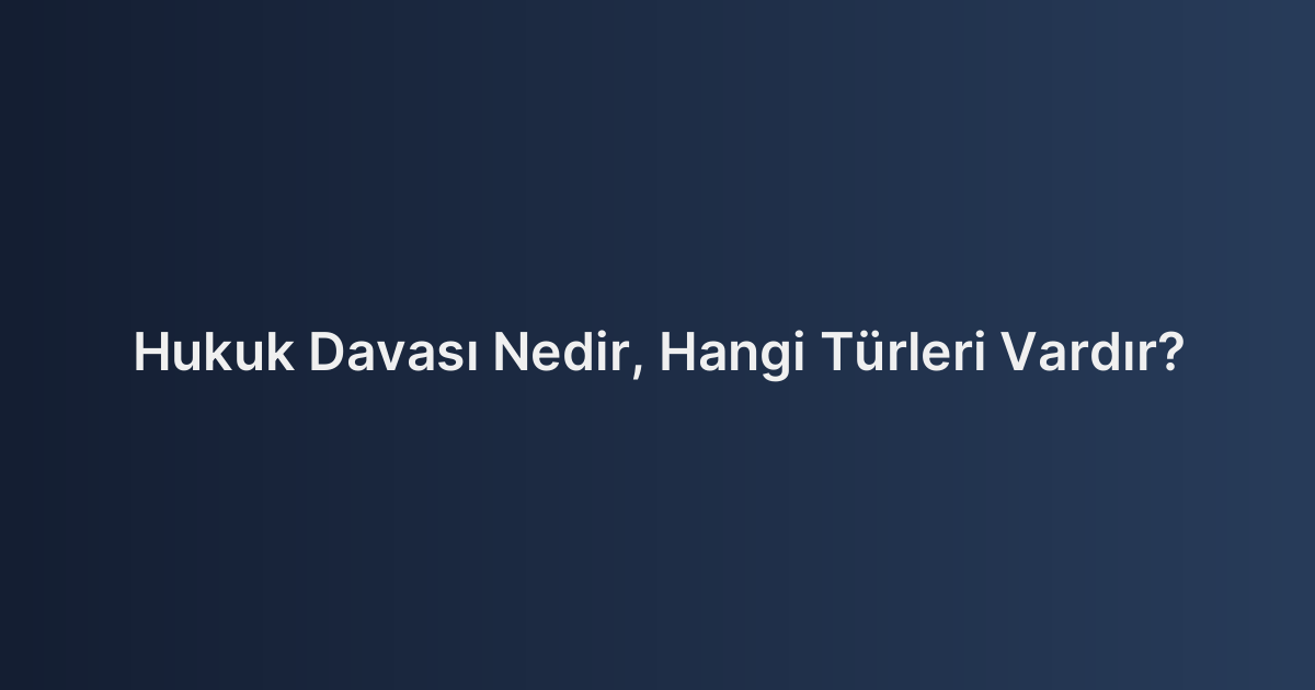 Hukuk Davası Nedir, Hangi Türleri Vardır?