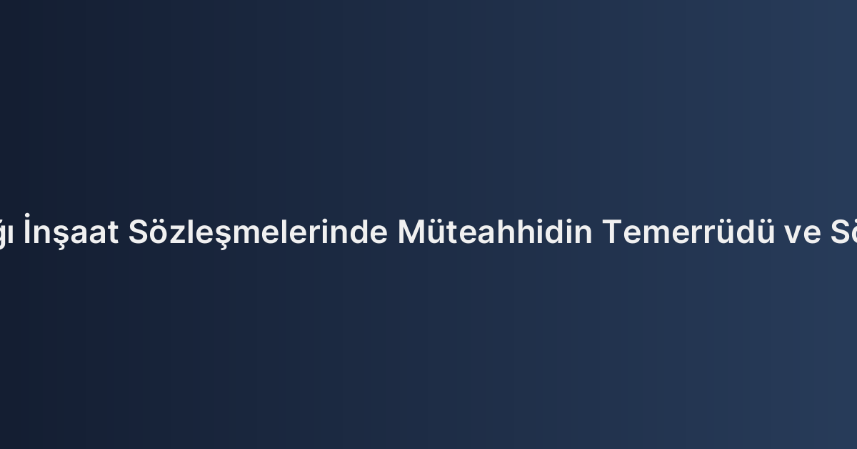 Arsa Payı Karşılığı İnşaat Sözleşmelerinde Müteahhidin Temerrüdü ve Sözleşmenin Feshi