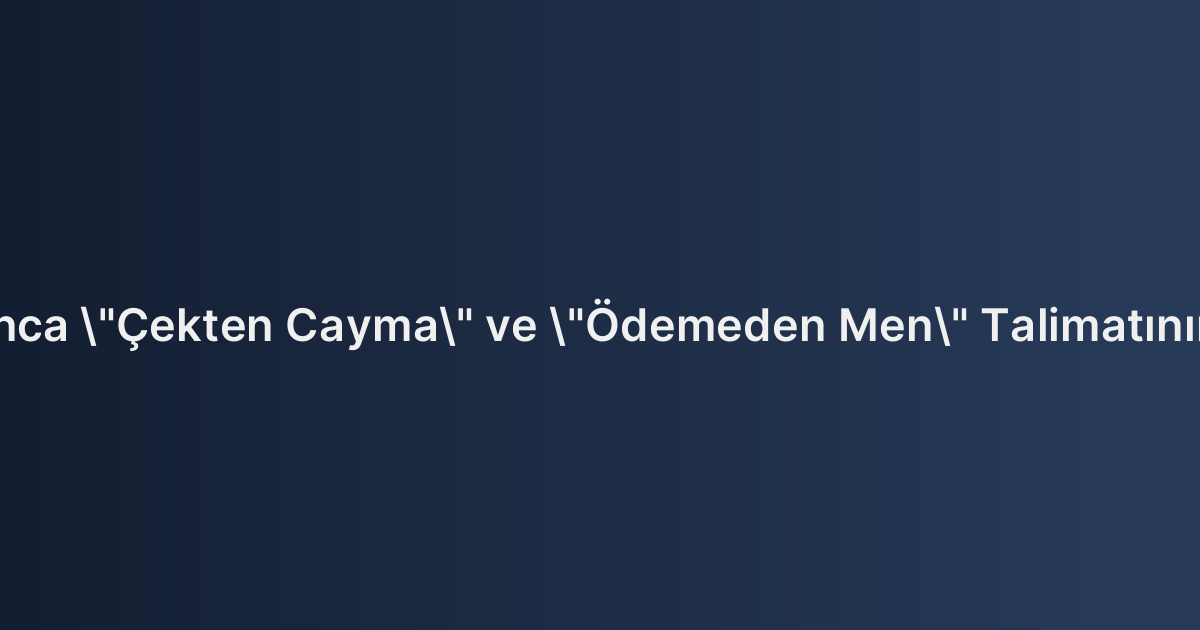 Çek Kanunu Uyarınca "Çekten Cayma" ve "Ödemeden Men" Talimatının Hukuki Sonuçları