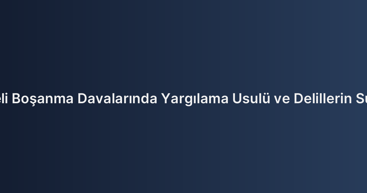 Çekişmeli Boşanma Davalarında Yargılama Usulü ve Delillerin Sunulması