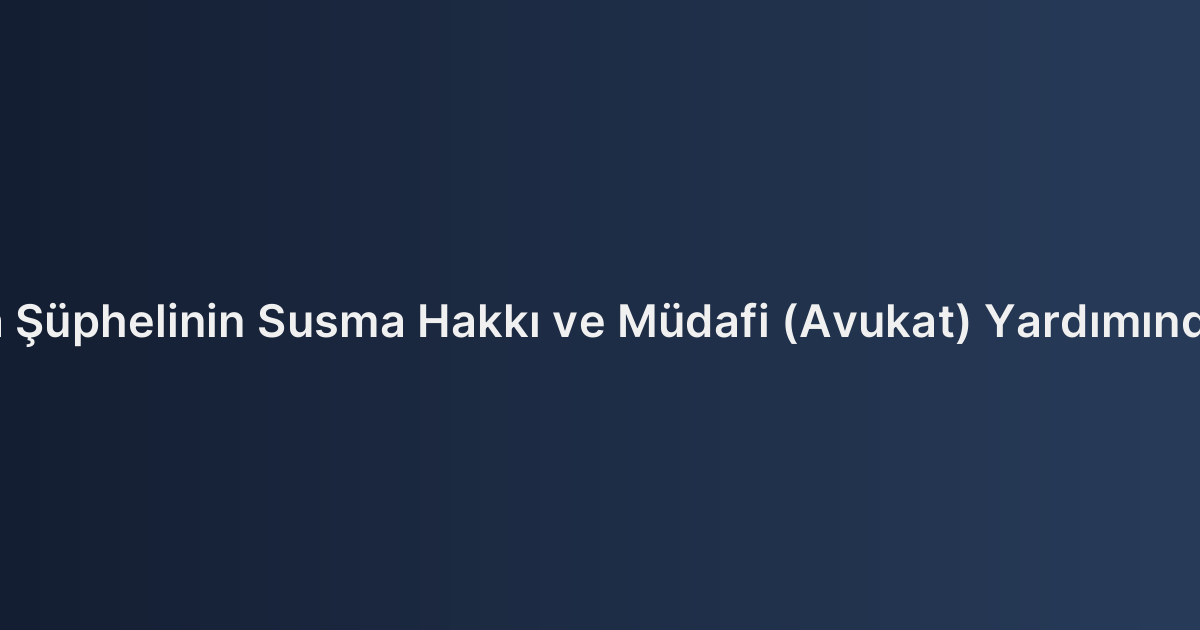 Ceza Yargılamasında Şüphelinin Susma Hakkı ve Müdafi (Avukat) Yardımından Yararlanma Hakkı