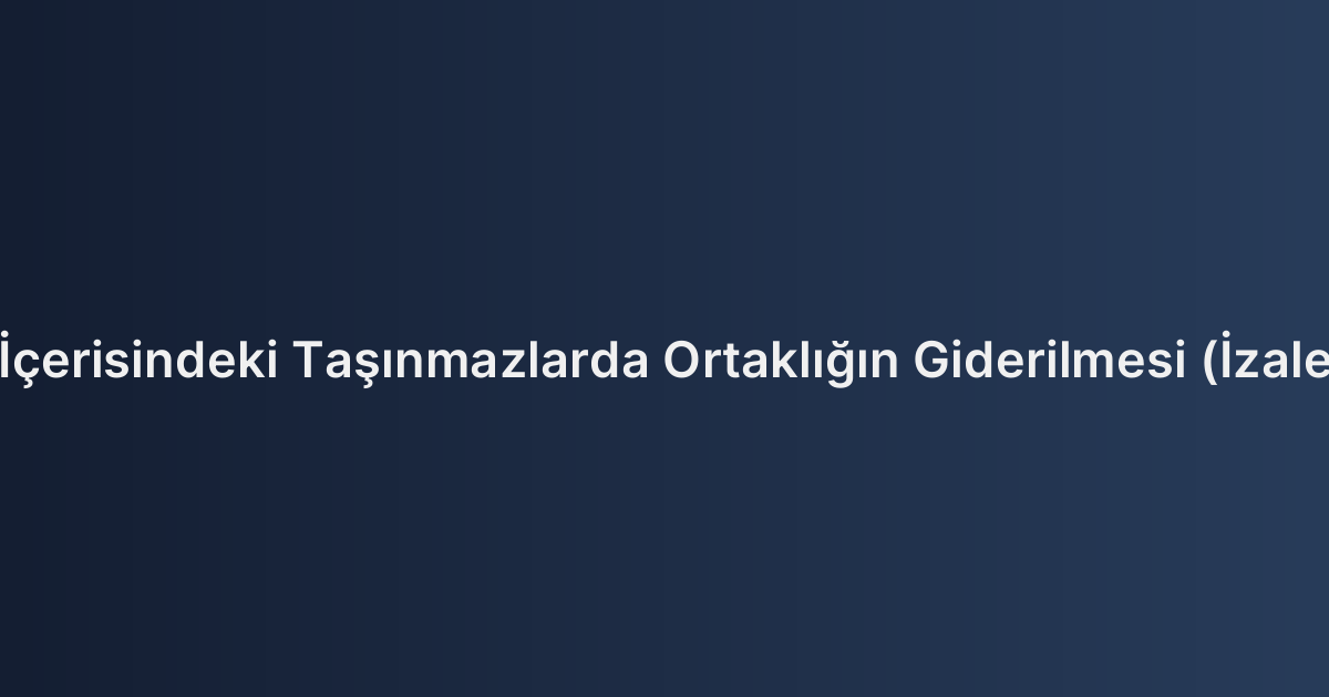 Darıca Sınırları İçerisindeki Taşınmazlarda Ortaklığın Giderilmesi (İzale-i Şüyu) Davası
