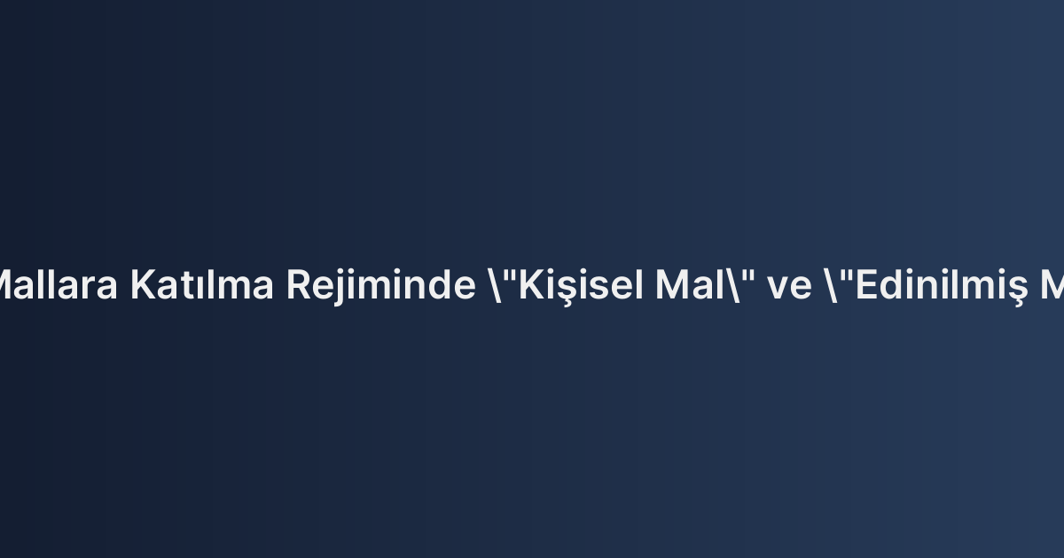 Edinilmiş Mallara Katılma Rejiminde "Kişisel Mal" ve "Edinilmiş Mal" Ayrımı