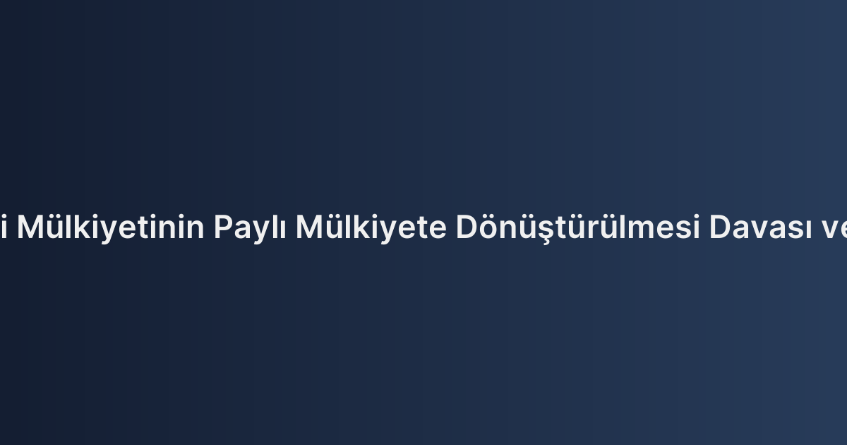 Elbirliği Mülkiyetinin Paylı Mülkiyete Dönüştürülmesi Davası ve Usulü