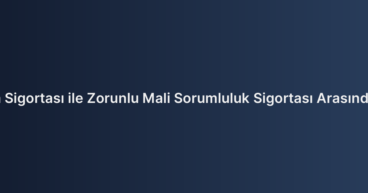 Ferdi Kaza Sigortası ile Zorunlu Mali Sorumluluk Sigortası Arasındaki Farklar