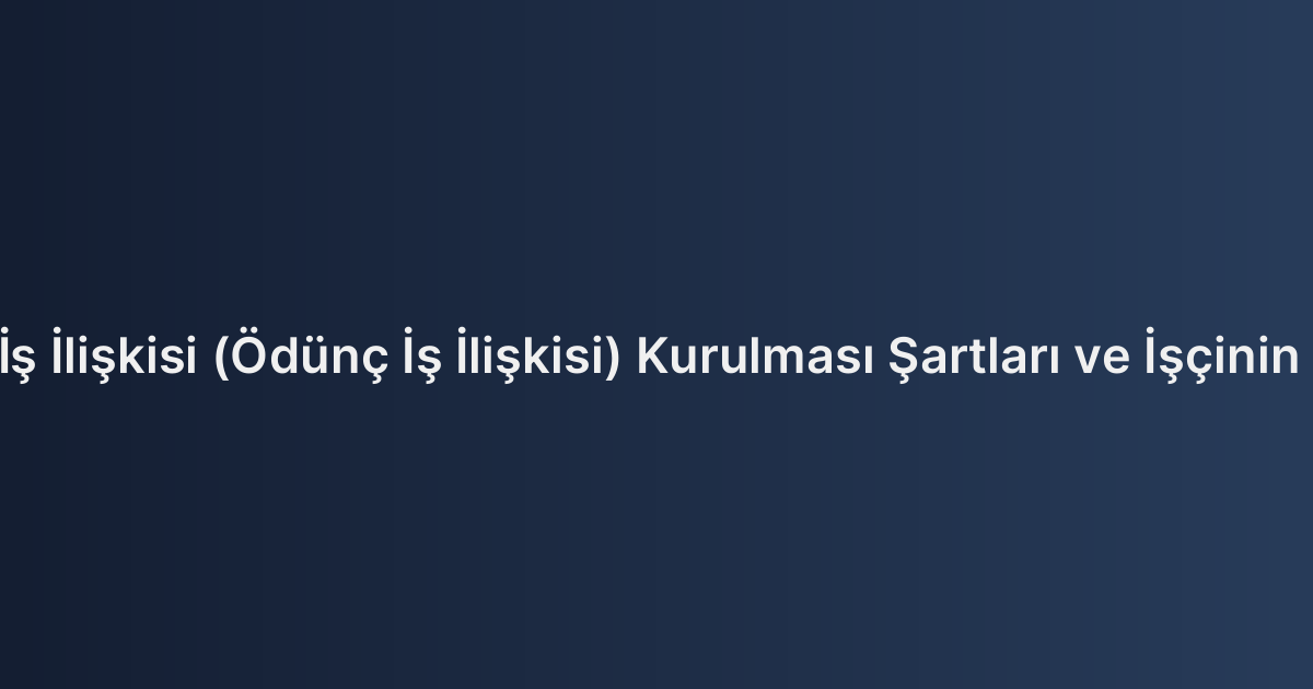 Geçici İş İlişkisi (Ödünç İş İlişkisi) Kurulması Şartları ve İşçinin Hakları