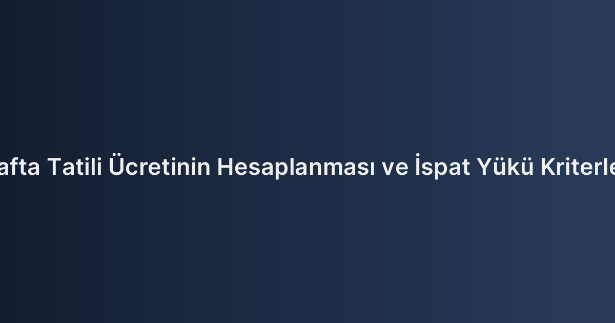 Hafta Tatili Ücretinin Hesaplanması ve İspat Yükü Kriterleri