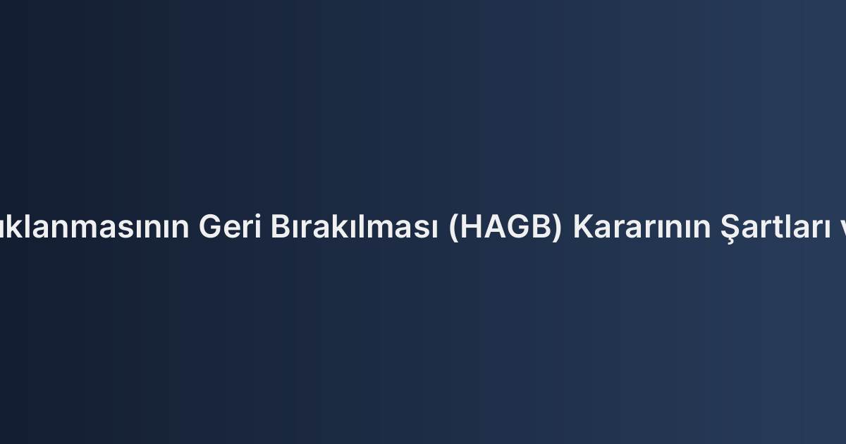 Hükmün Açıklanmasının Geri Bırakılması (HAGB) Kararının Şartları ve Sonuçları