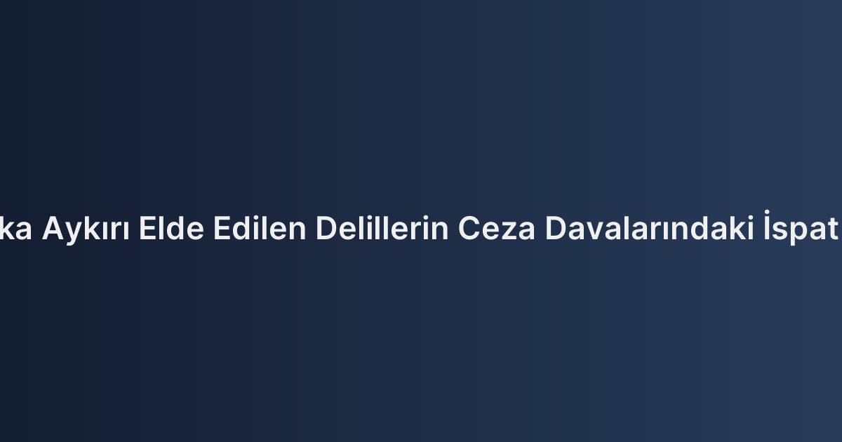 Hukuka Aykırı Elde Edilen Delillerin Ceza Davalarındaki İspat Gücü