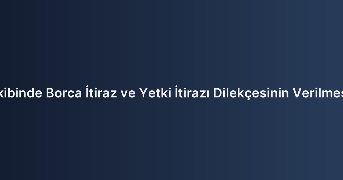 İcra Takibinde Borca İtiraz ve Yetki İtirazı Dilekçesinin Verilmesi Usulü