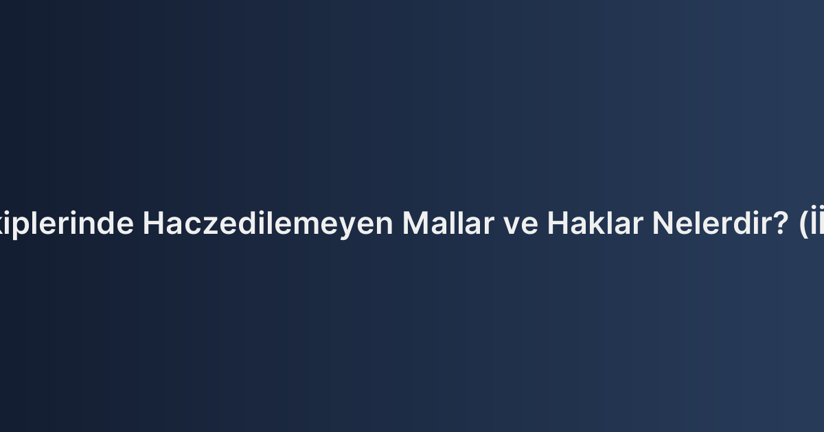 İcra Takiplerinde Haczedilemeyen Mallar ve Haklar Nelerdir? (İİK m.82)