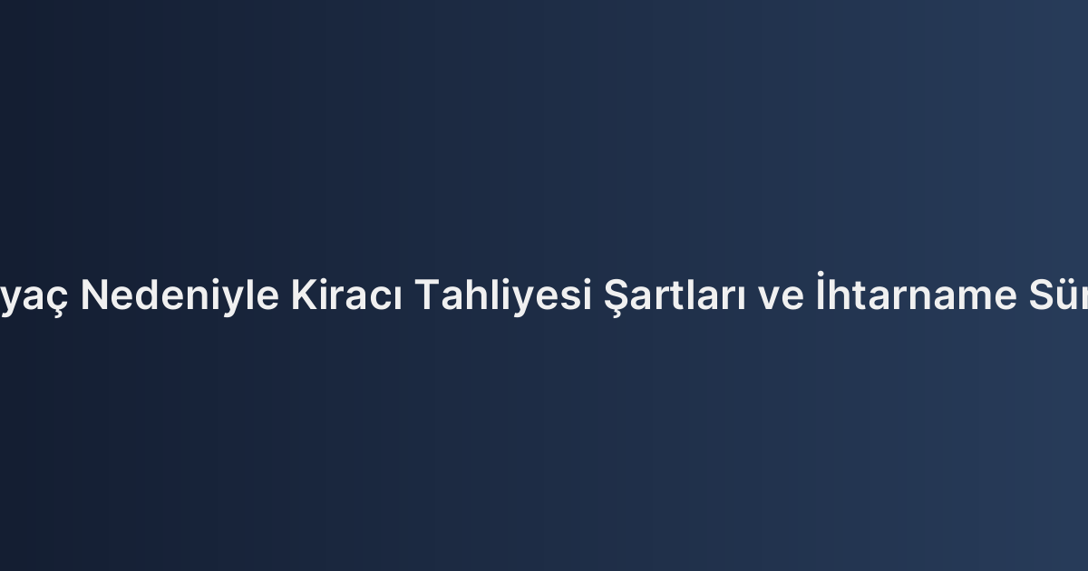 İhtiyaç Nedeniyle Kiracı Tahliyesi Şartları ve İhtarname Süreci