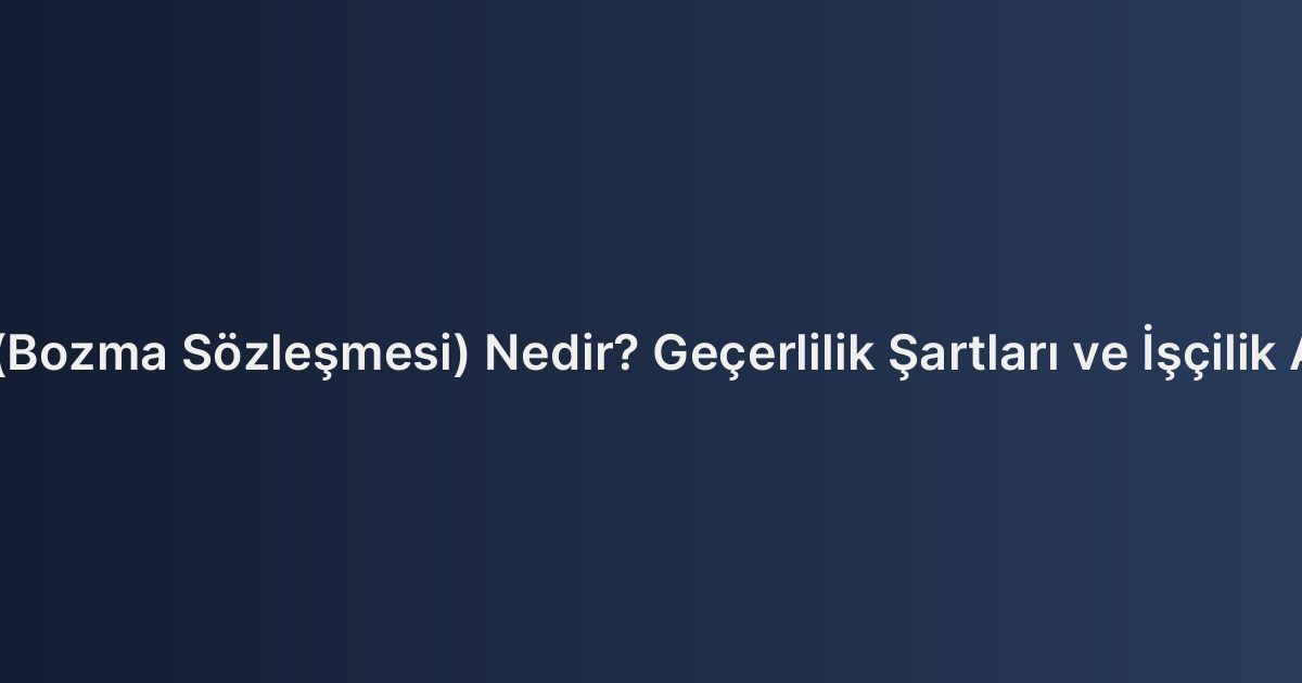 İkale Sözleşmesi (Bozma Sözleşmesi) Nedir? Geçerlilik Şartları ve İşçilik Alacaklarına Etkisi