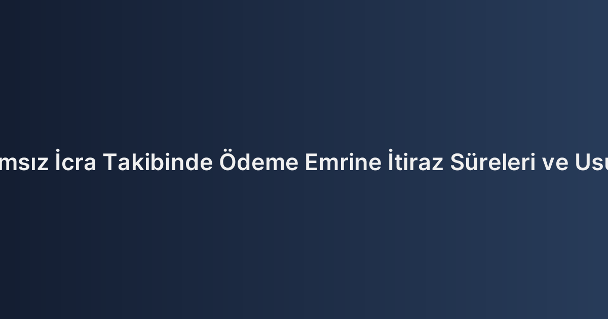 İlamsız İcra Takibinde Ödeme Emrine İtiraz Süreleri ve Usulü