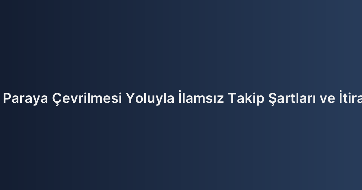 İpoteğin Paraya Çevrilmesi Yoluyla İlamsız Takip Şartları ve İtiraz Süreci