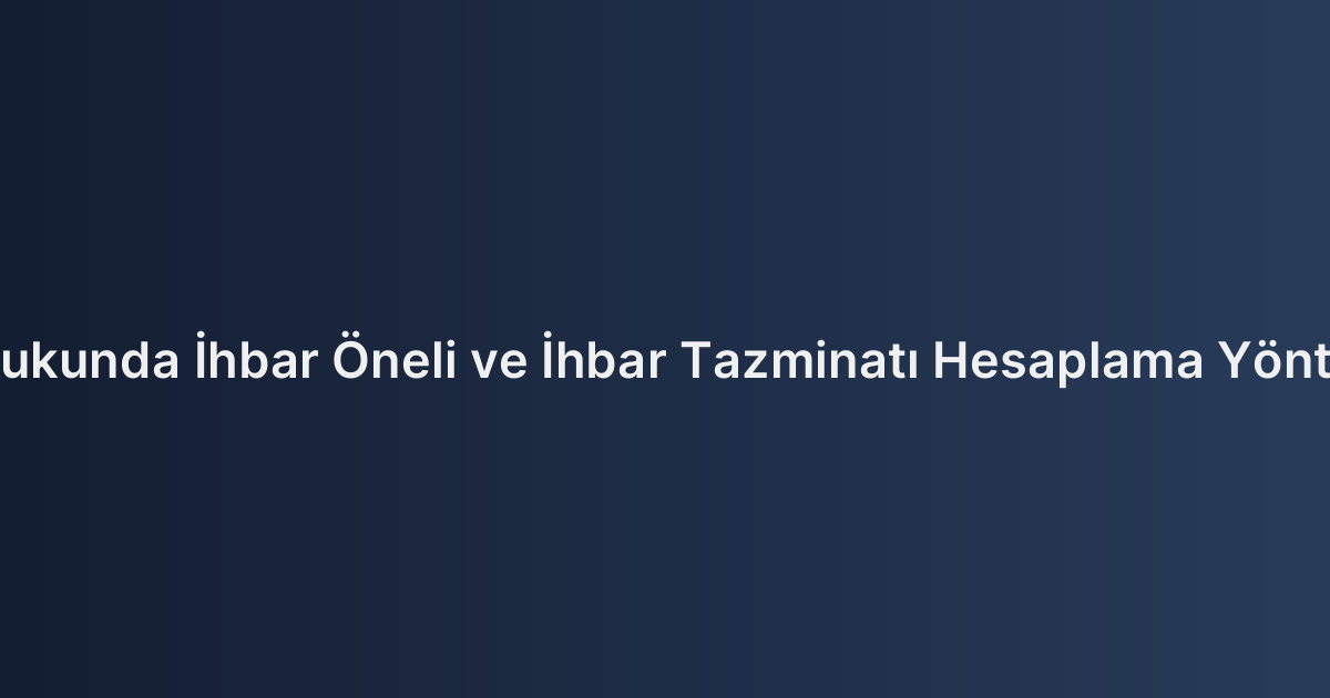 İş Hukukunda İhbar Öneli ve İhbar Tazminatı Hesaplama Yöntemleri