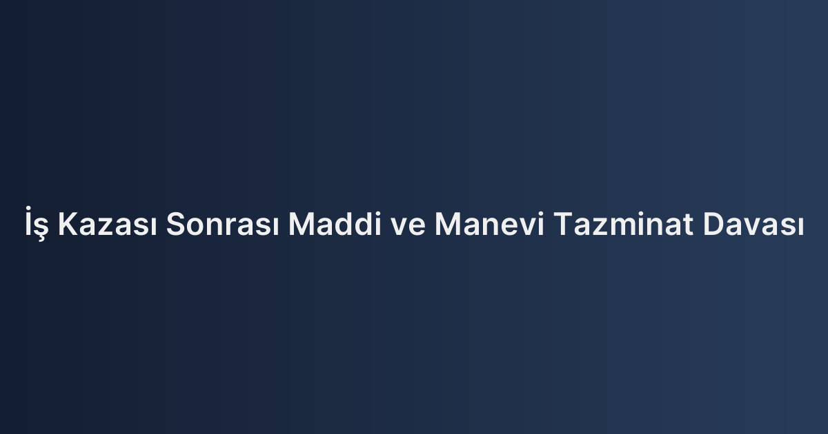 İş Kazası Sonrası Maddi ve Manevi Tazminat Davası