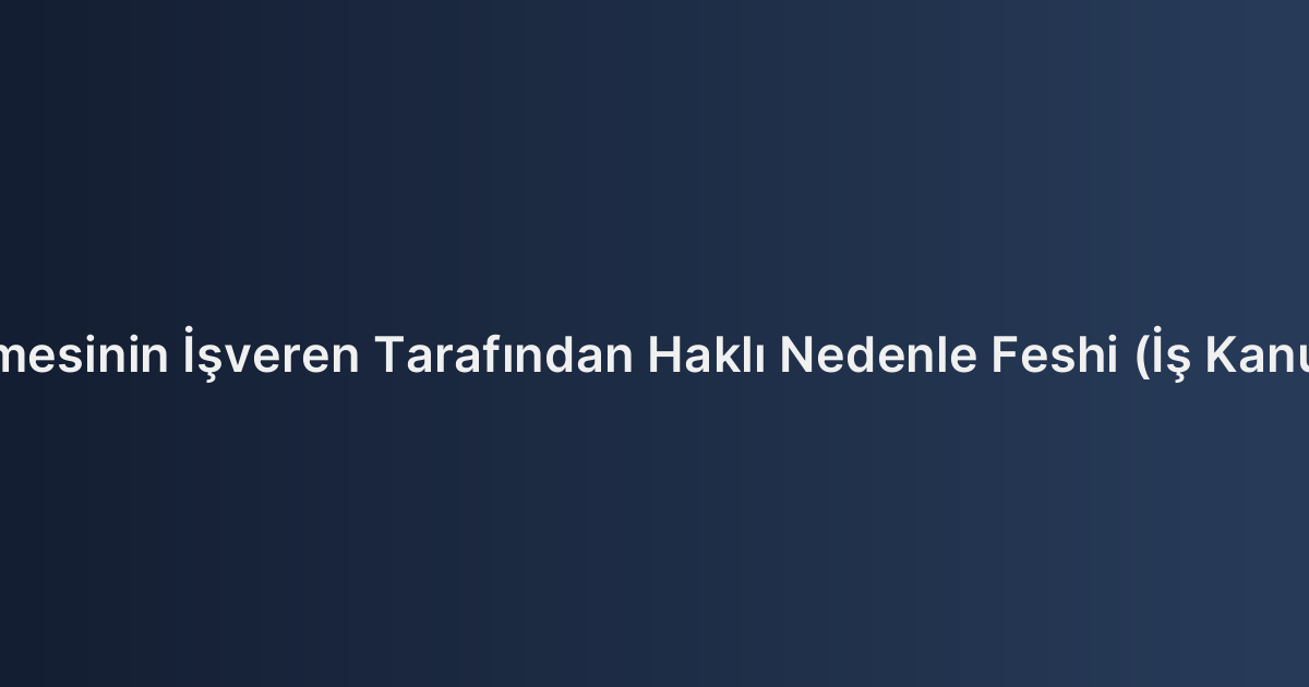 İş Sözleşmesinin İşveren Tarafından Haklı Nedenle Feshi (İş Kanunu m.25)