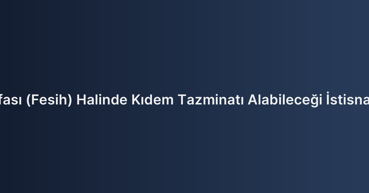 İşçinin İstifası (Fesih) Halinde Kıdem Tazminatı Alabileceği İstisnai Durumlar
