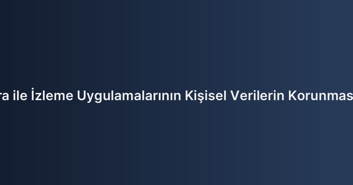 İşyerinde Kamera ile İzleme Uygulamalarının Kişisel Verilerin Korunması (KVKK) Boyutu