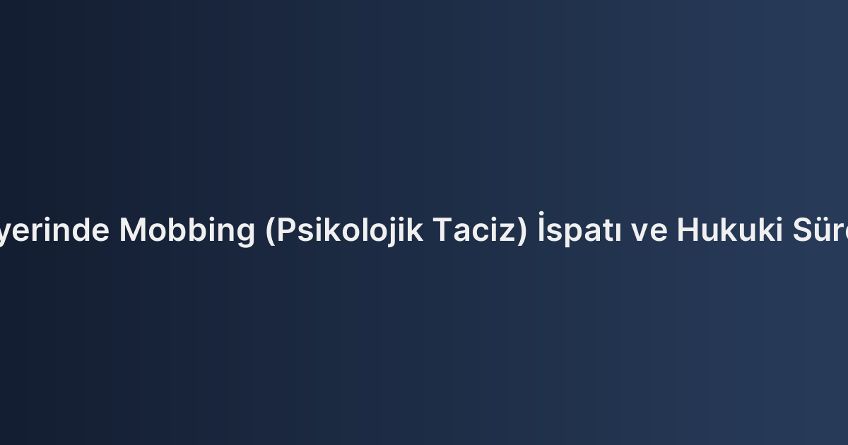 İşyerinde Mobbing (Psikolojik Taciz) İspatı ve Hukuki Süreç