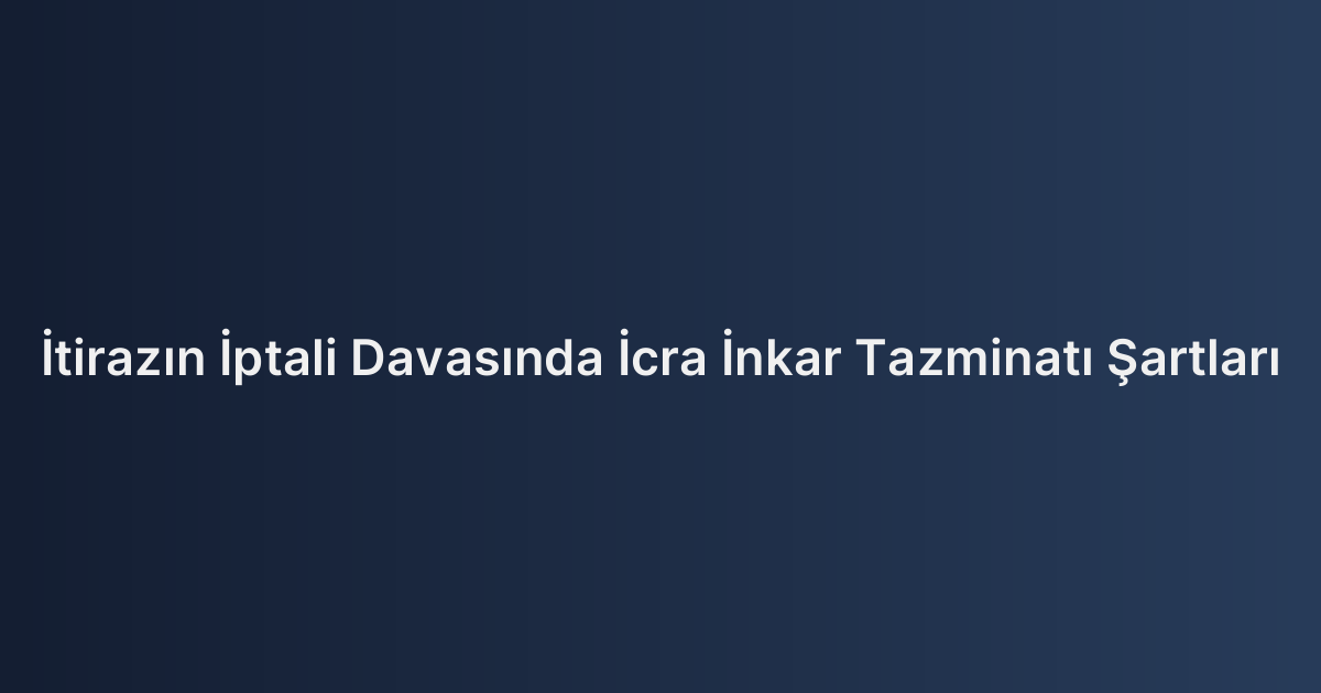 İtirazın İptali Davasında İcra İnkar Tazminatı Şartları