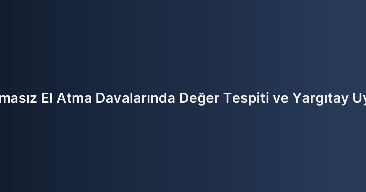 Kamulaştırmasız El Atma Davalarında Değer Tespiti ve Yargıtay Uygulamaları