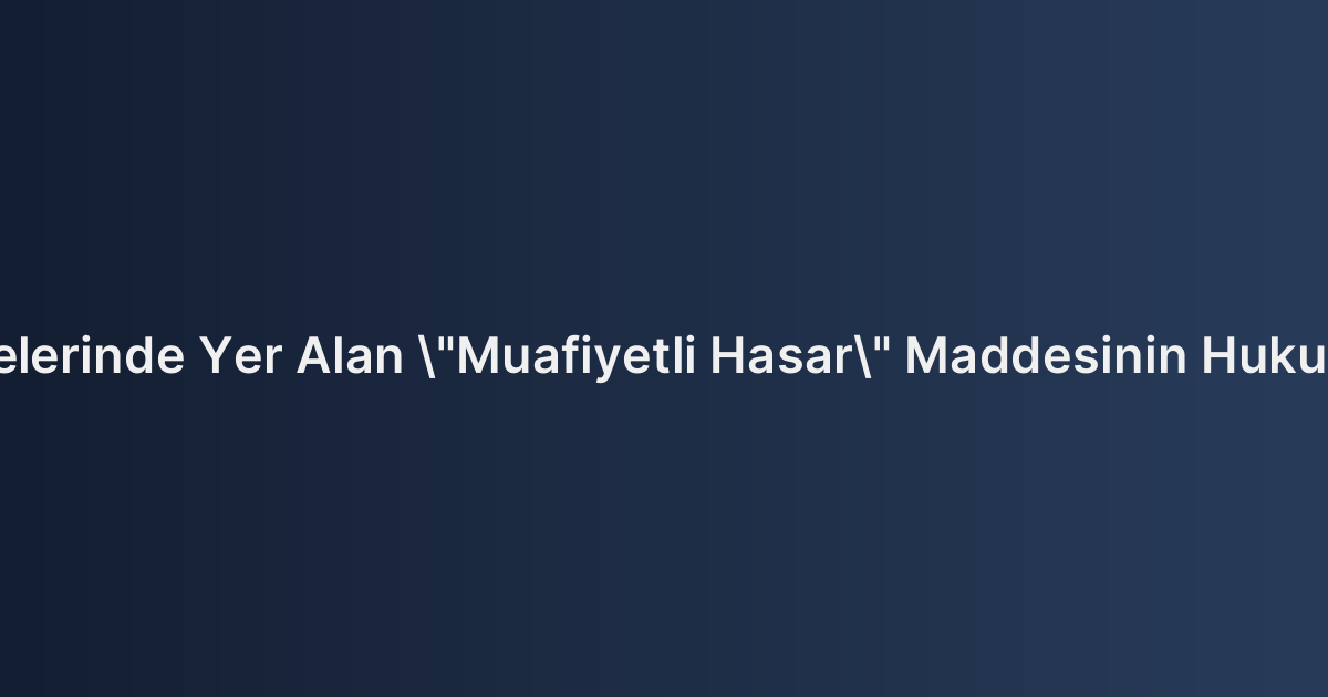 Kasko Poliçelerinde Yer Alan "Muafiyetli Hasar" Maddesinin Hukuki Geçerliliği