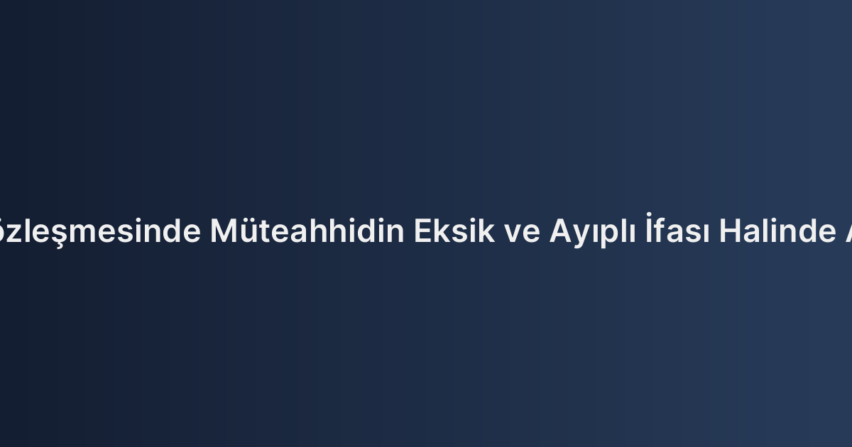 Kat Karşılığı İnşaat Sözleşmesinde Müteahhidin Eksik ve Ayıplı İfası Halinde Arsa Sahibinin Hakları