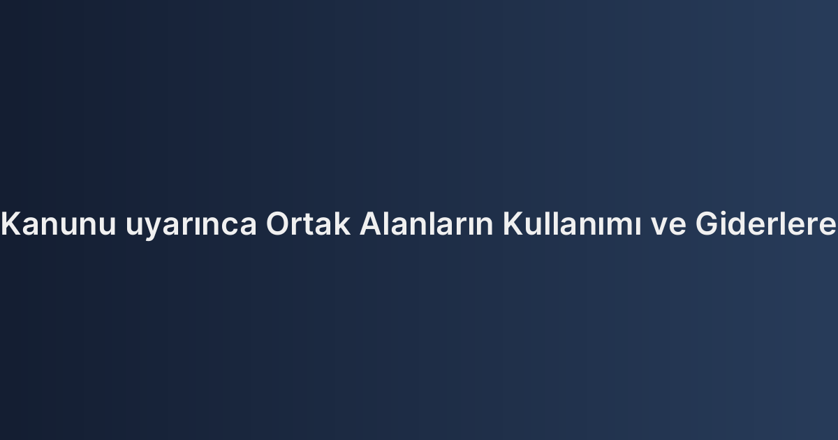 Kat Mülkiyeti Kanunu uyarınca Ortak Alanların Kullanımı ve Giderlere Katılım Borcu