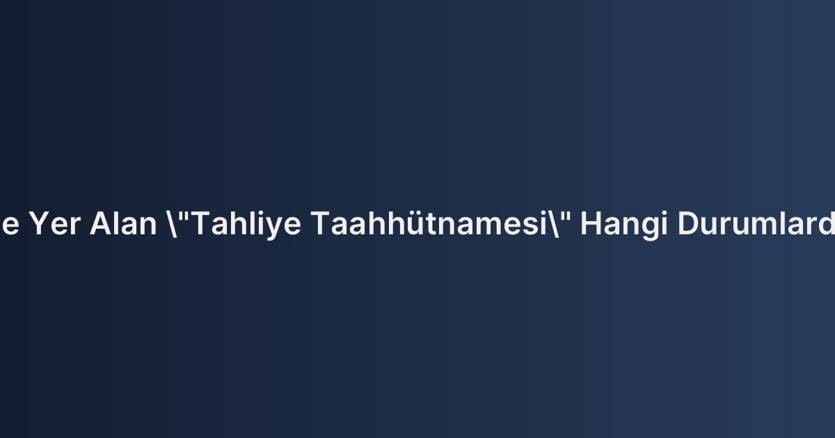 Kira Sözleşmesinde Yer Alan "Tahliye Taahhütnamesi" Hangi Durumlarda Geçersiz Sayılır?