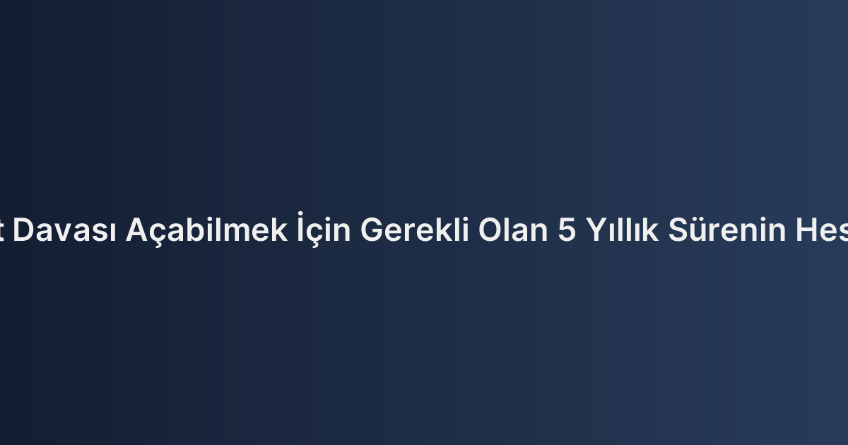 Kira Tespit Davası Açabilmek İçin Gerekli Olan 5 Yıllık Sürenin Hesaplanması