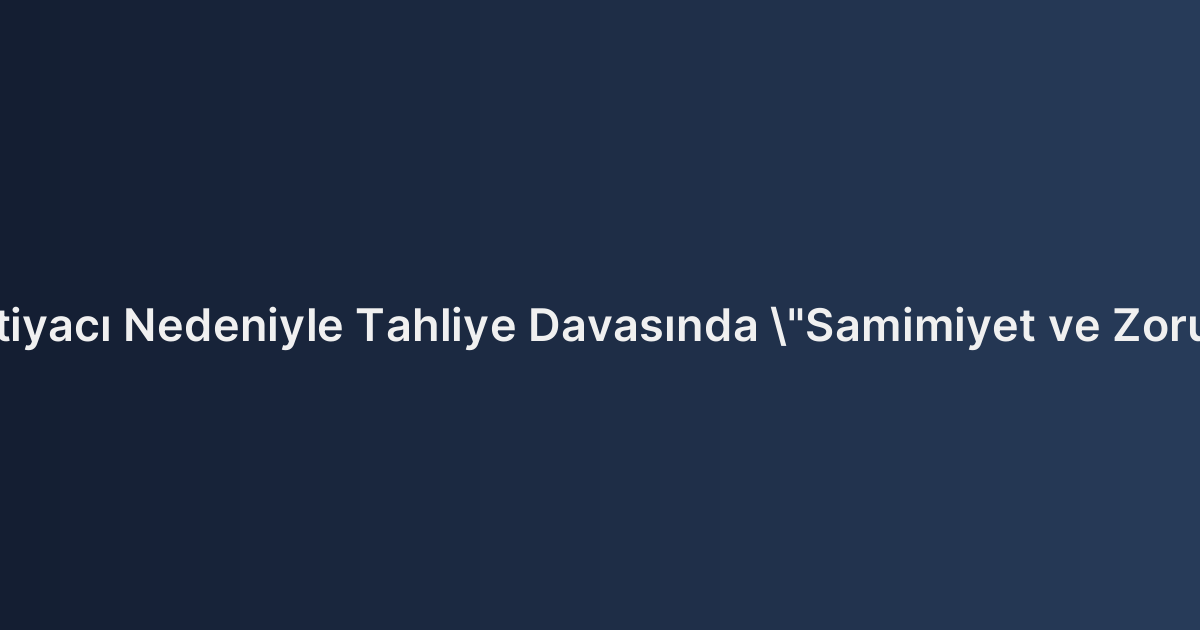Kiraya Verenin İhtiyacı Nedeniyle Tahliye Davasında "Samimiyet ve Zorunluluk" Kriterleri