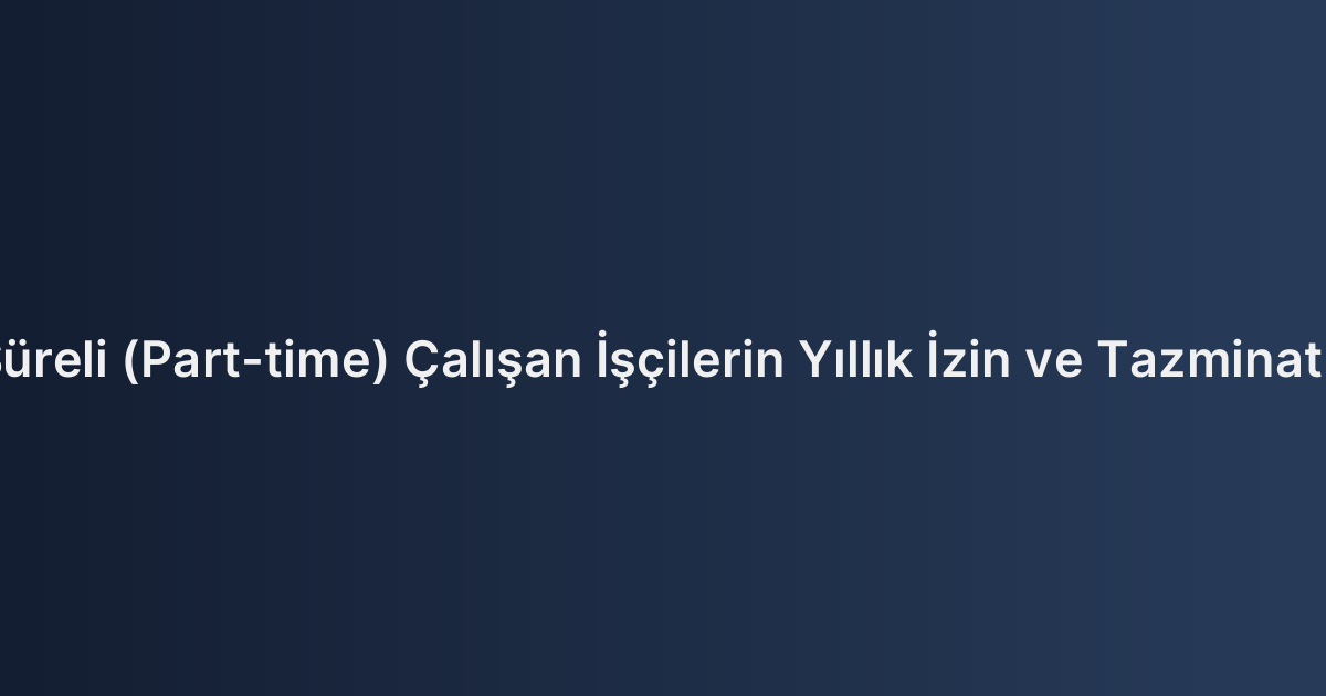 Kısmi Süreli (Part-time) Çalışan İşçilerin Yıllık İzin ve Tazminat Hakları