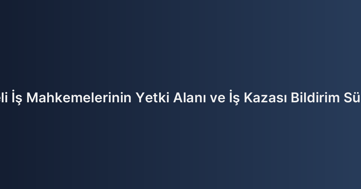 Kocaeli İş Mahkemelerinin Yetki Alanı ve İş Kazası Bildirim Süreçleri