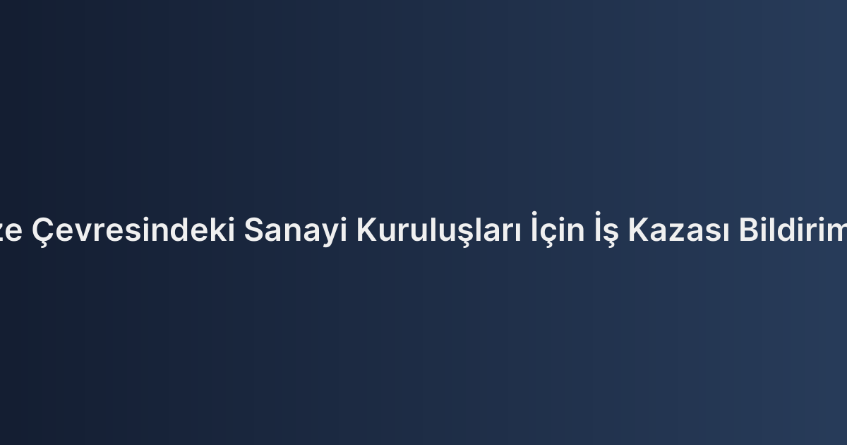 Kocaeli ve Gebze Çevresindeki Sanayi Kuruluşları İçin İş Kazası Bildirim Yükümlülükleri