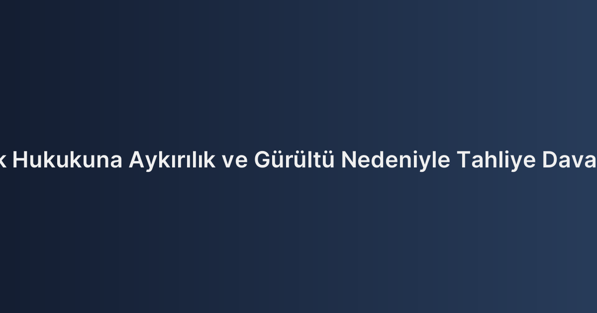 Komşuluk Hukukuna Aykırılık ve Gürültü Nedeniyle Tahliye Davası Şartları