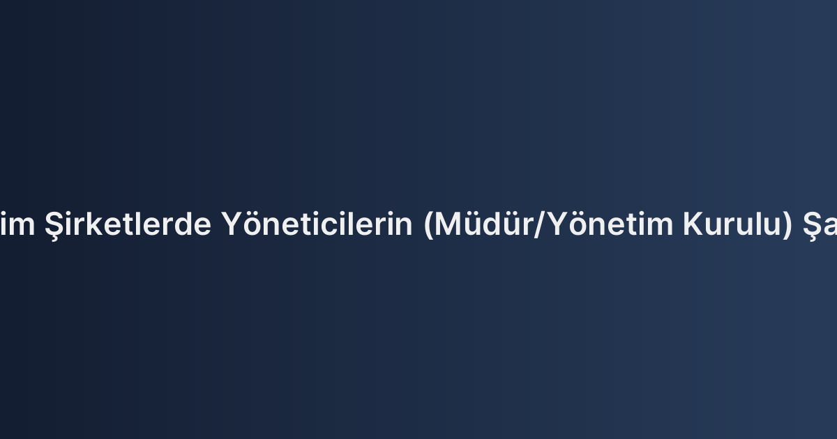 Limited ve Anonim Şirketlerde Yöneticilerin (Müdür/Yönetim Kurulu) Şahsi Sorumluluğu