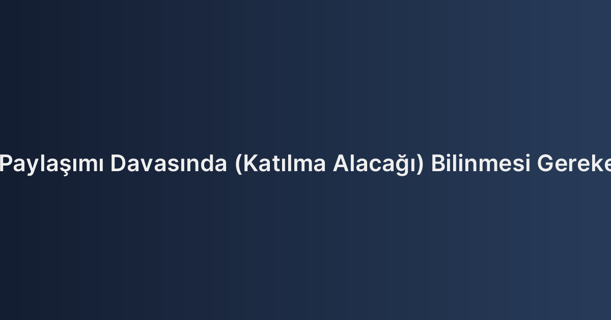 Mal Paylaşımı Davasında (Katılma Alacağı) Bilinmesi Gerekenler