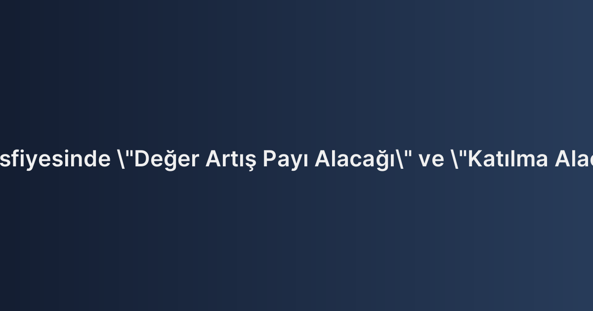 Mal Rejimi Tasfiyesinde "Değer Artış Payı Alacağı" ve "Katılma Alacağı" Farkları