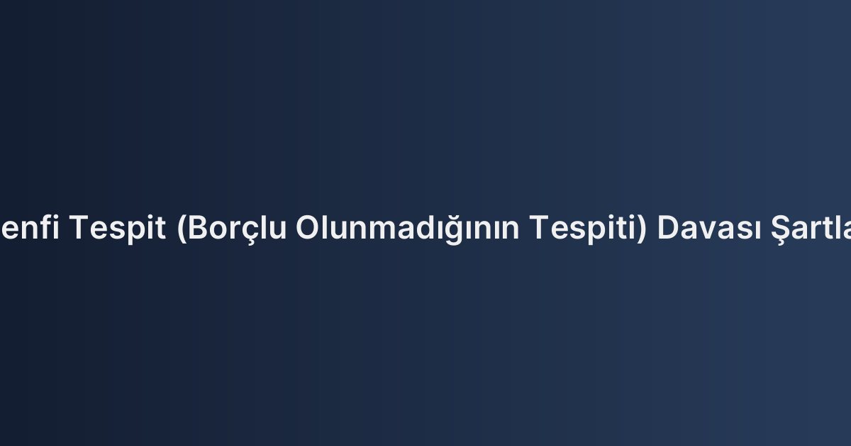 Menfi Tespit (Borçlu Olunmadığının Tespiti) Davası Şartları