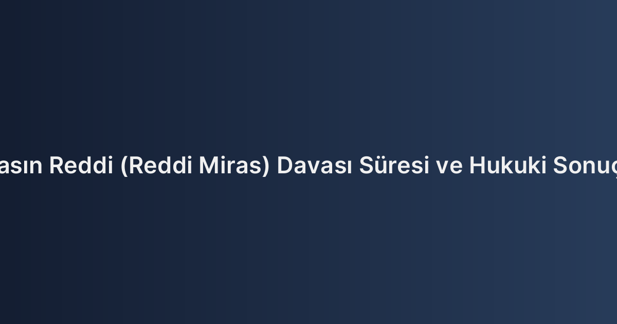Mirasın Reddi (Reddi Miras) Davası Süresi ve Hukuki Sonuçları