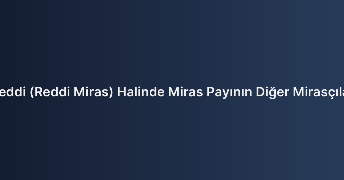 Mirasın Reddi (Reddi Miras) Halinde Miras Payının Diğer Mirasçılara Geçişi