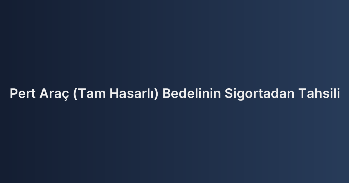 Pert Araç (Tam Hasarlı) Bedelinin Sigortadan Tahsili