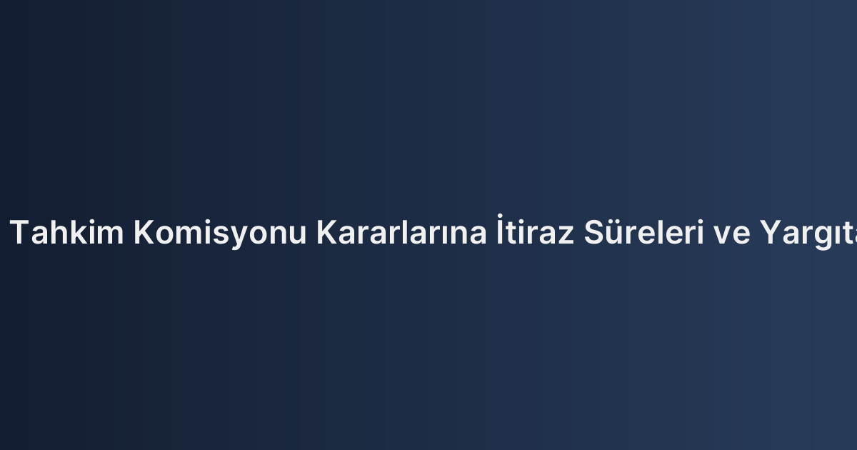 Sigorta Tahkim Komisyonu Kararlarına İtiraz Süreleri ve Yargıtay Yolu
