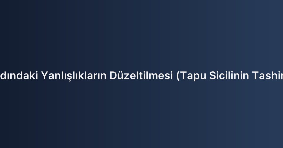 Tapu Kaydındaki Yanlışlıkların Düzeltilmesi (Tapu Sicilinin Tashini) Davası