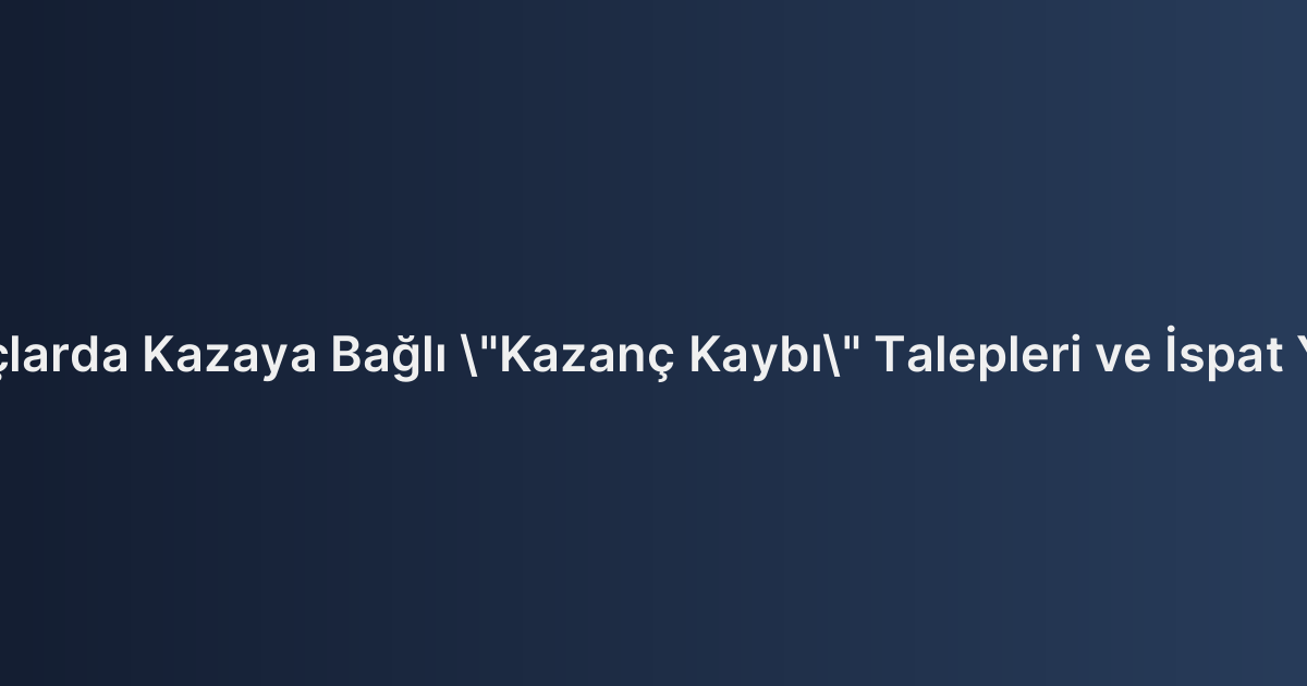 Ticari Araçlarda Kazaya Bağlı "Kazanç Kaybı" Talepleri ve İspat Yöntemleri