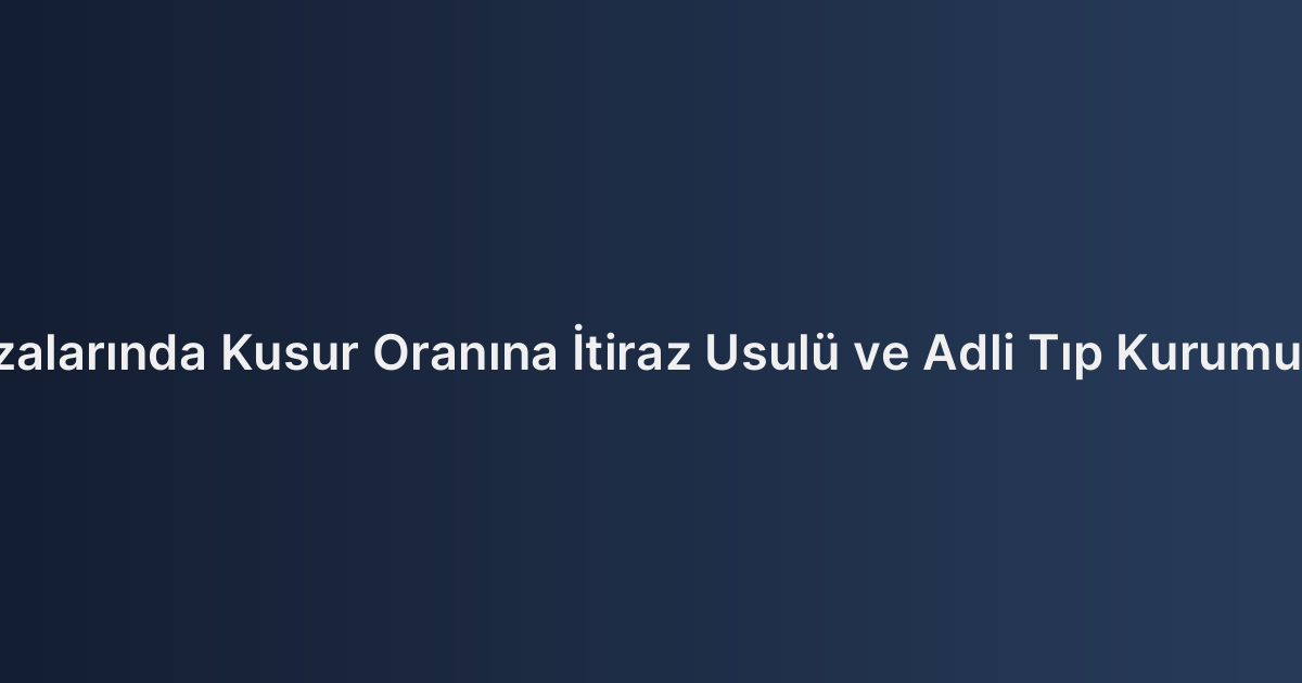 Trafik Kazalarında Kusur Oranına İtiraz Usulü ve Adli Tıp Kurumu Raporları