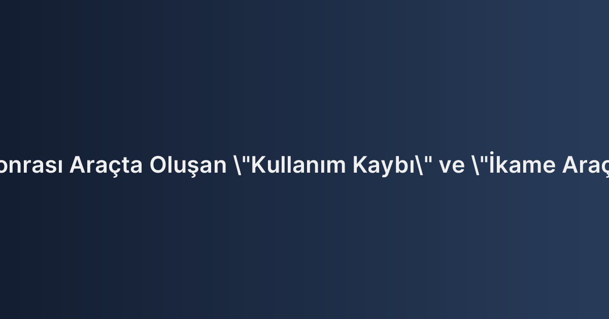 Trafik Kazası Sonrası Araçta Oluşan "Kullanım Kaybı" ve "İkame Araç Bedeli" Talebi