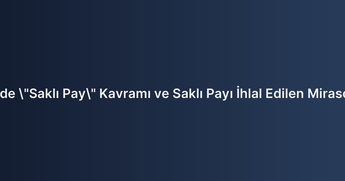 Vasiyetnamede "Saklı Pay" Kavramı ve Saklı Payı İhlal Edilen Mirasçıların Hakları